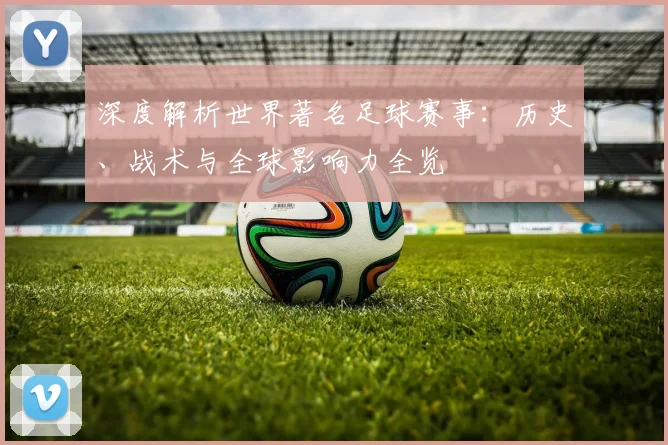 深度解析世界著名足球赛事:历史、战术与全球影响力全览
