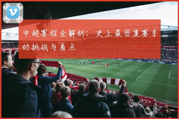 中超赛程全解析:史上最密集赛季的挑战与看点