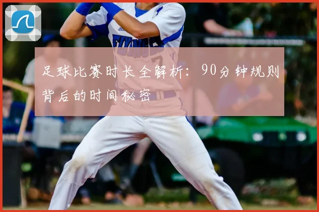 足球比赛时长全解析:90分钟规则背后的时间秘密
