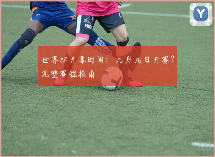 世界杯开幕时间：几月几日开赛？完整赛程指南