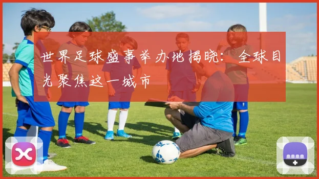 世界足球盛事举办地揭晓:全球目光聚焦这一城市