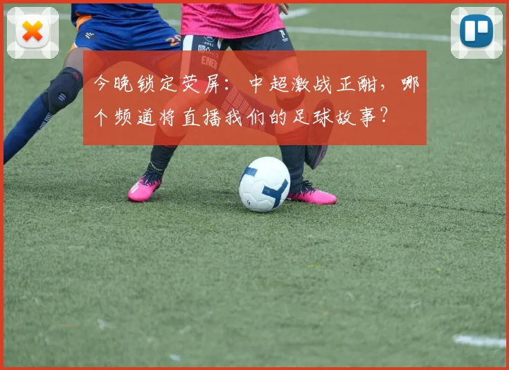 今晚锁定荧屏：中超激战正酣，哪个频道将直播我们的足球故事？