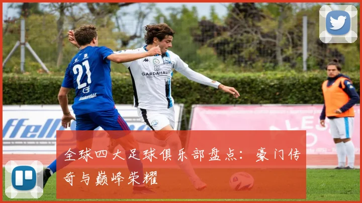 全球四大足球俱乐部盘点:豪门传奇与巅峰荣耀