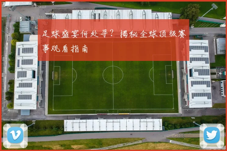 足球盛宴何处寻?揭秘全球顶级赛事观看指南