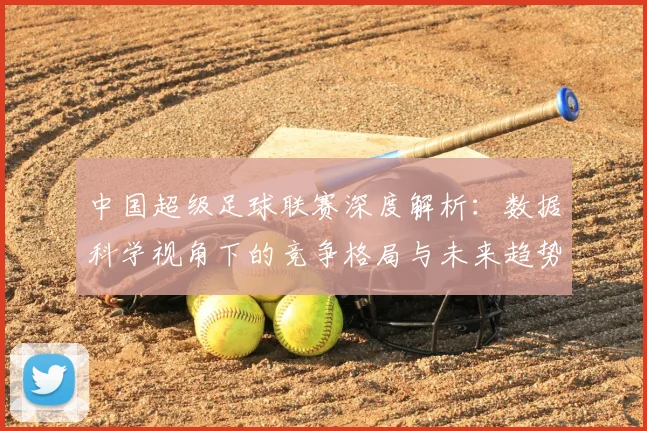 中国超级足球联赛深度解析：数据科学视角下的竞争格局与未来趋势