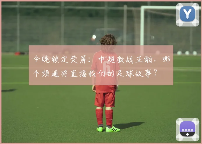 今晚锁定荧屏：中超激战正酣，哪个频道将直播我们的足球故事？