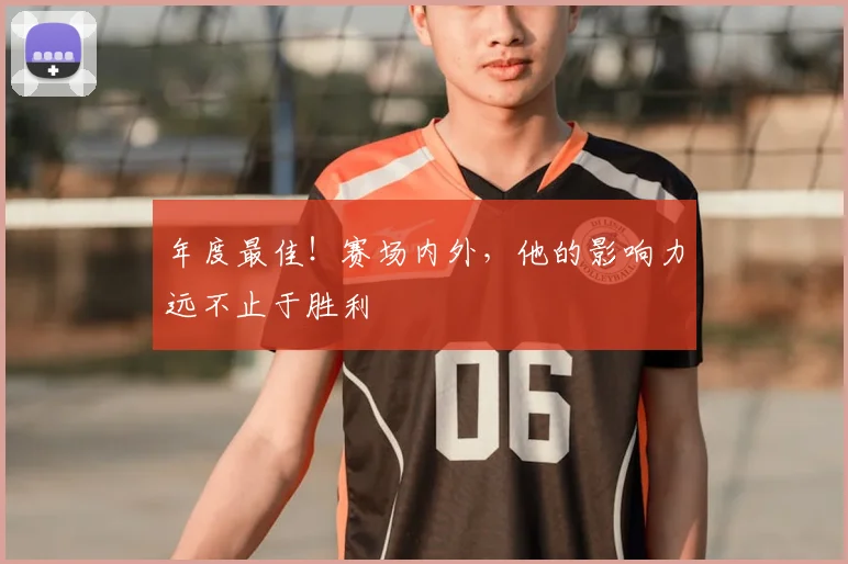 年度最佳！赛场内外，他的影响力远不止于胜利