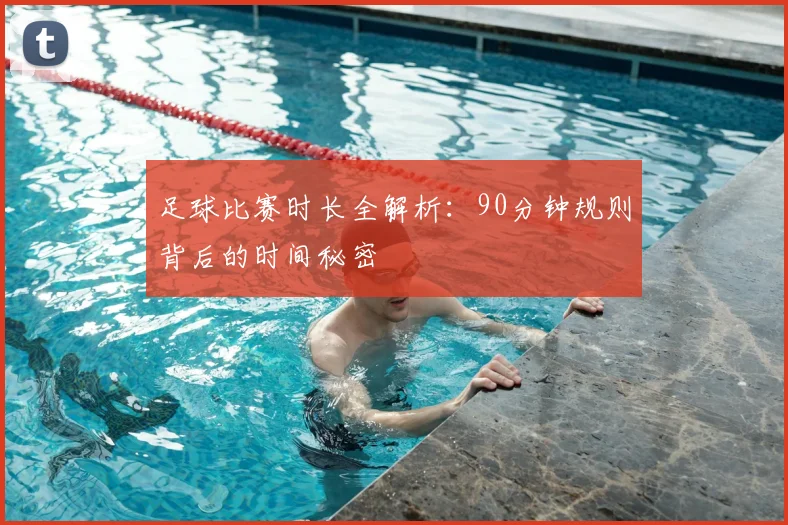 足球比赛时长全解析:90分钟规则背后的时间秘密