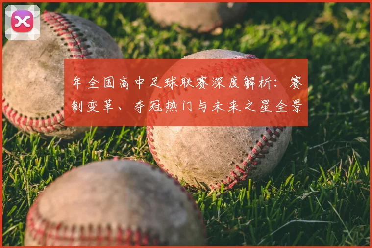 年全国高中足球联赛深度解析：赛制变革、夺冠热门与未来之星全景展望