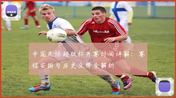 中国足协超级杯开赛时间详解:赛程安排与历史交锋全解析
