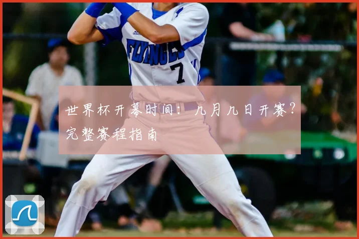 世界杯开幕时间:几月几日开赛?完整赛程指南
