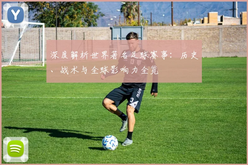 深度解析世界著名足球赛事:历史、战术与全球影响力全览